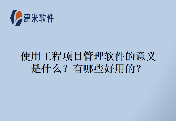 使用工程项目管理软件的意义是什么？有哪些好用的？