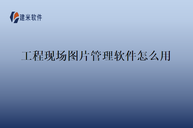 工程现场图片管理软件怎么用