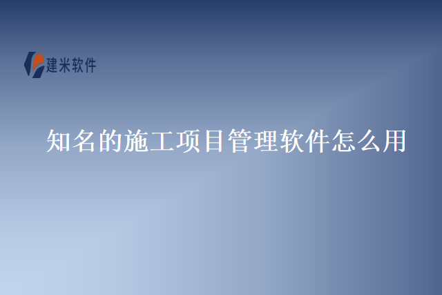 知名的施工项目管理软件怎么用