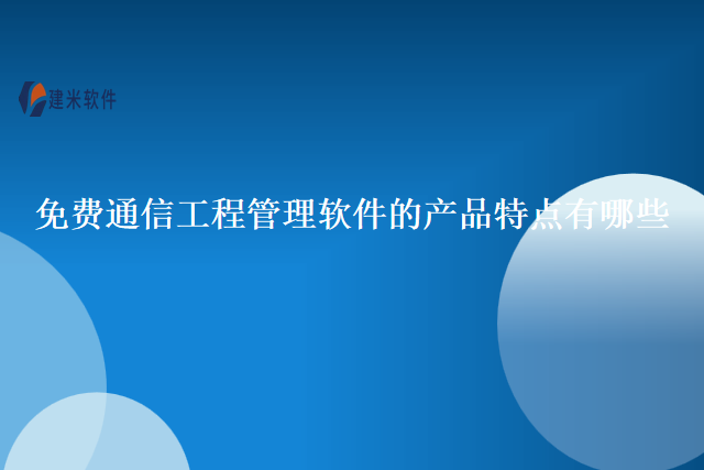 免费通信工程管理软件的产品特点有哪些