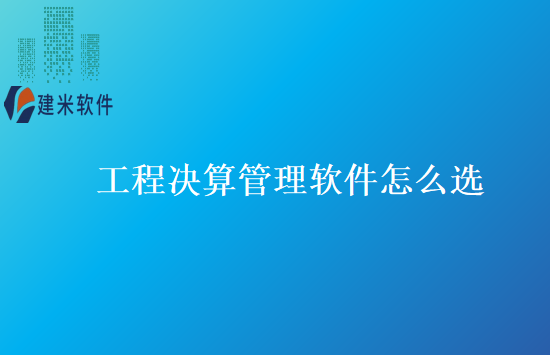 工程决算管理软件怎么选