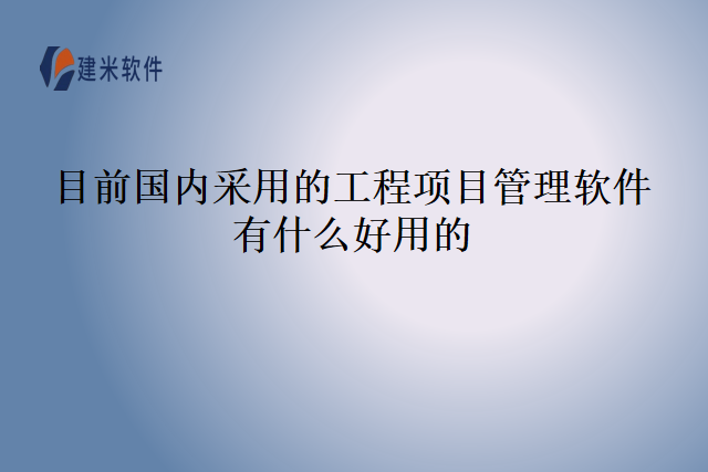 目前国内采用的工程项目管理软件有什么好用的？