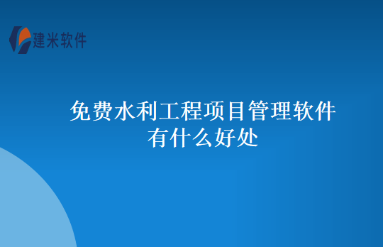 免费水利工程项目管理软件有什么好处