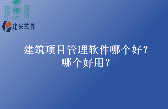 建筑项目管理软件哪个好?哪个好用?