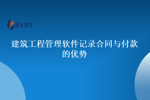 建筑工程管理软件记录合同与付款的优势