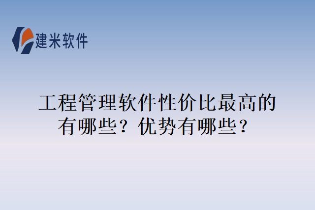 工程管理软件性价比最高的有哪些?优势有哪些?