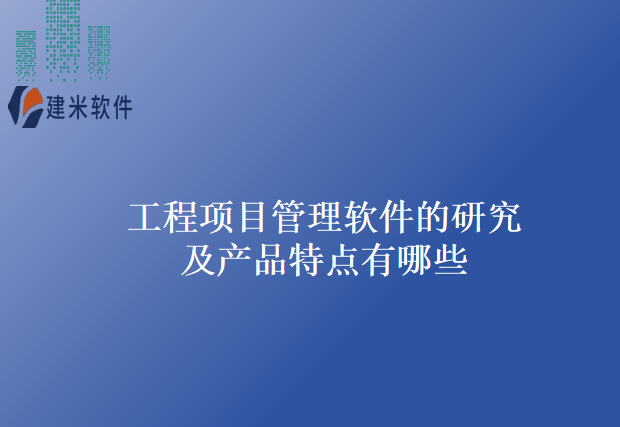 工程项目管理软件的研究及产品特点有哪些