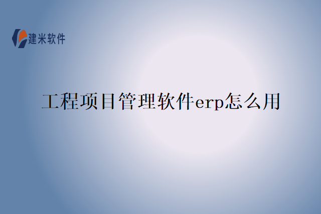工程项目管理软件erp怎么用