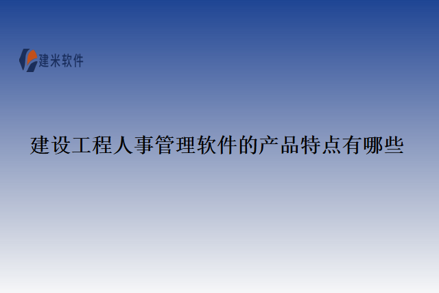 建设工程人事管理软件的产品特点有哪些