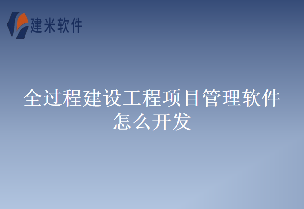 全过程建设工程项目管理软件怎么开发