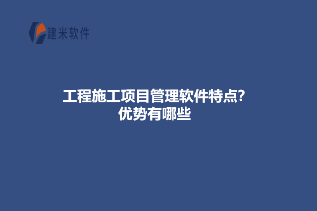 工程施工项目管理软件特点？优势有哪些
