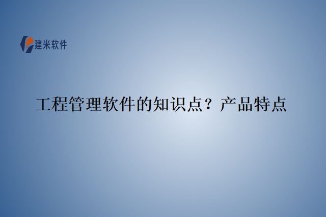 工程管理软件的知识点？产品特点