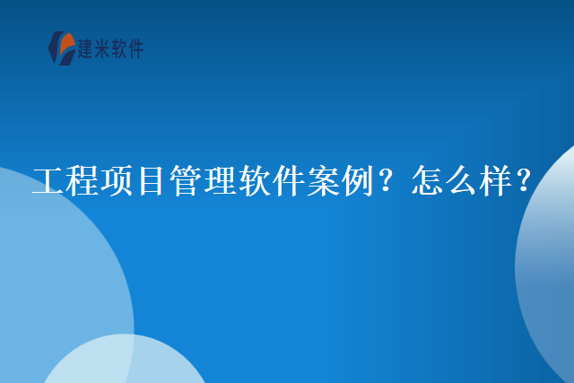工程项目管理软件案例？怎么样？