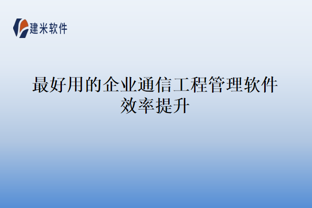 最好用的企业通信工程管理软件效率提升