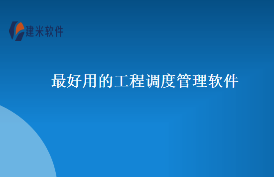 最好用的工程调度管理软件