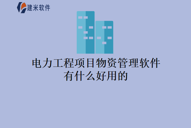 电力工程项目物资管理软件有什么好用的.png