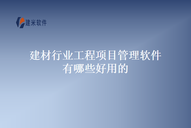 建材行业工程项目管理软件有哪些好用的