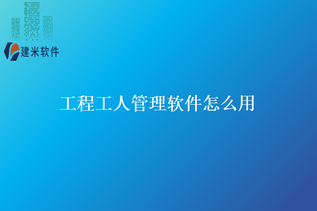 工程工人管理软件怎么用