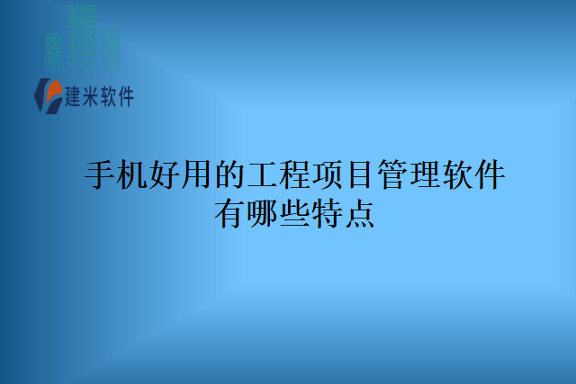 手机好用的工程项目管理软件有哪些特点