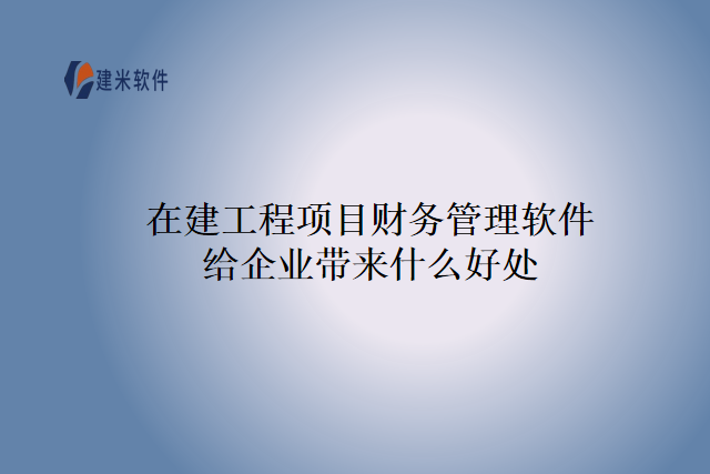 在建工程项目财务管理软件给企业带来什么好处