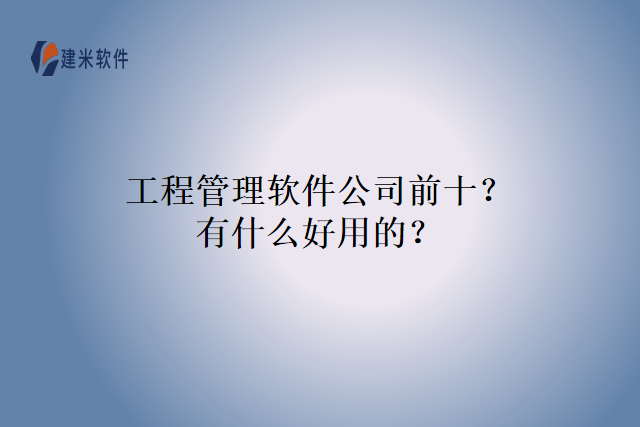 工程管理软件公司前十？有什么好用的？