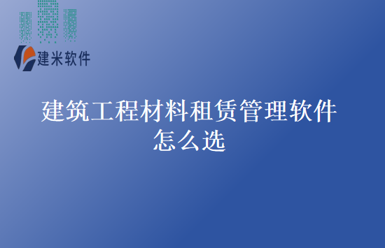 建筑工程材料租赁管理软件怎么选