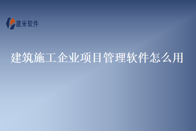 建筑施工企业项目管理软件怎么用