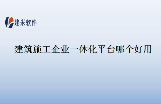建筑施工企业一体化平台哪个好用