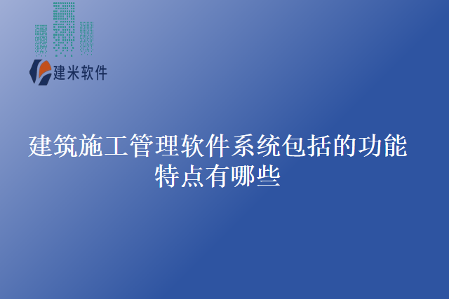 建筑施工管理软件系统包括的功能特点有哪些