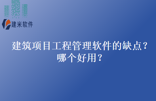 建筑项目工程管理软件的缺点?哪个好用?