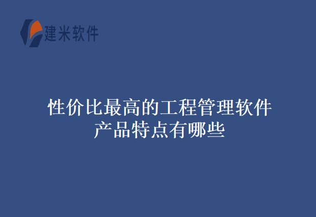 性价比最高的工程管理软件产品特点有哪些