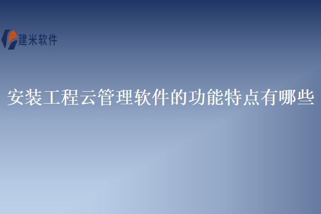安装工程云管理软件的功能特点有哪些