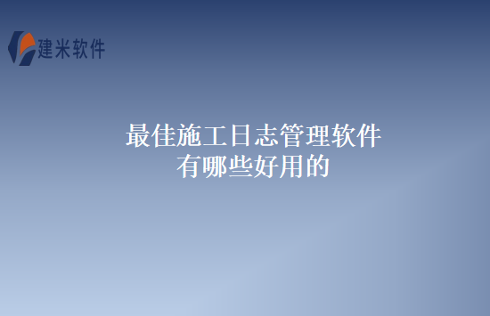 最佳施工日志管理软件有哪些好用的