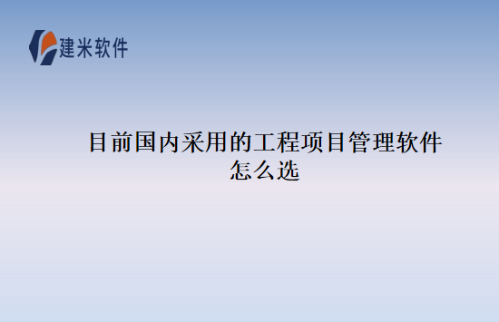 目前国内采用的工程项目管理软件怎么选
