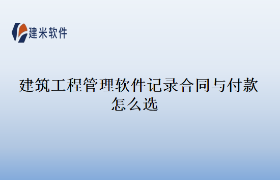 建筑工程管理软件记录合同与付款怎么选
