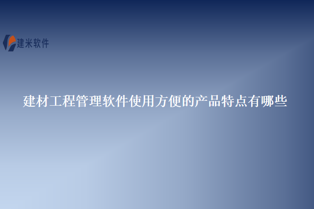 建材工程管理软件使用方便的产品特点有哪些