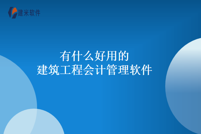 有什么好用的建筑工程会计管理软件