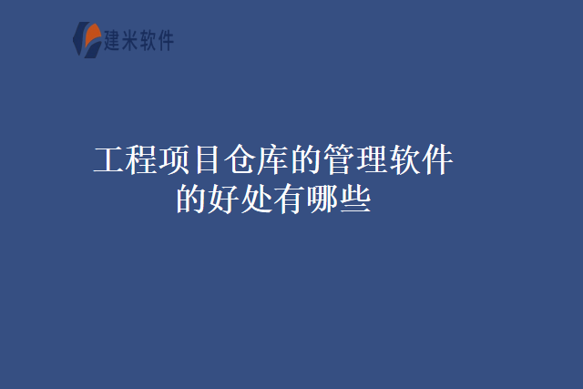 工程项目仓库的管理软件的好处有哪些