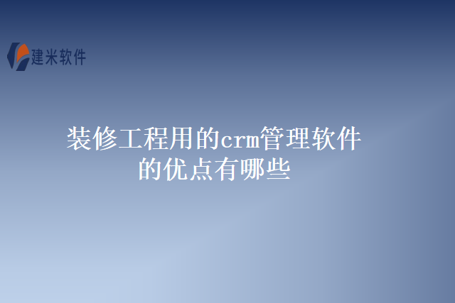 装修工程用的crm管理软件的优点有哪些