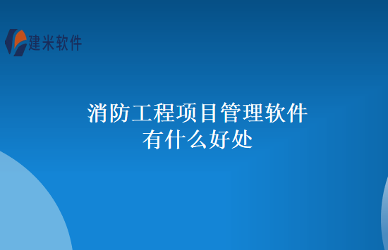 消防工程项目管理软件有什么好处