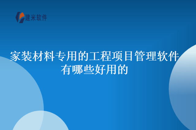 家装材料专用的工程项目管理软件有哪些好用的