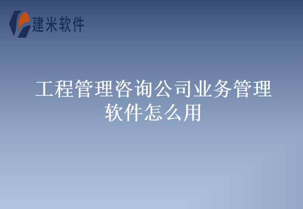 工程管理咨询公司业务管理软件怎么用