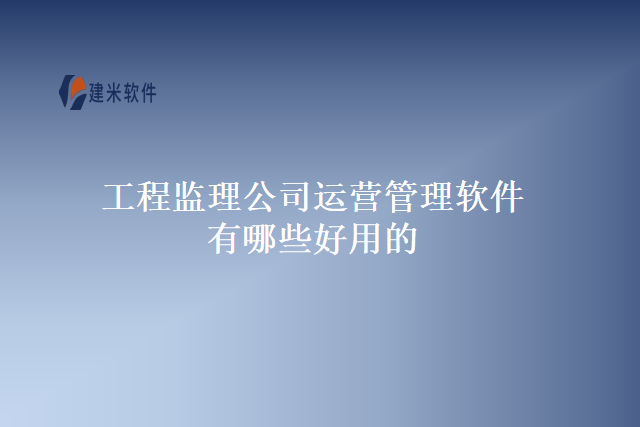 工程监理公司运营管理软件有哪些好用的