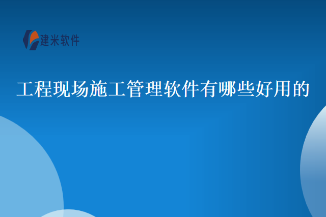工程现场施工管理软件有哪些好用的