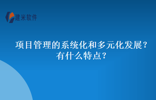 项目管理的系统化和多元化发展？有什么特点？