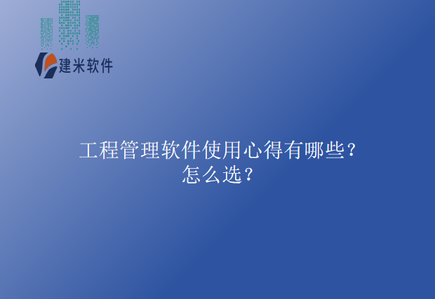 工程管理软件使用心得有哪些？怎么选？