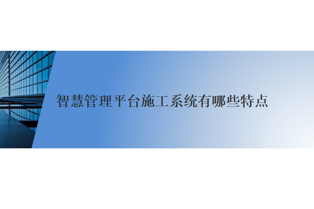 智慧管理平台施工系统有哪些特点
