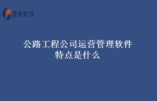 公路工程公司运营管理软件特点是什么