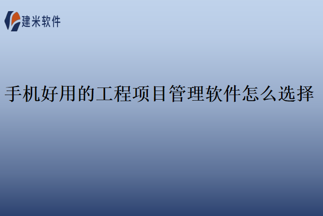 手机好用的工程项目管理软件怎么选择