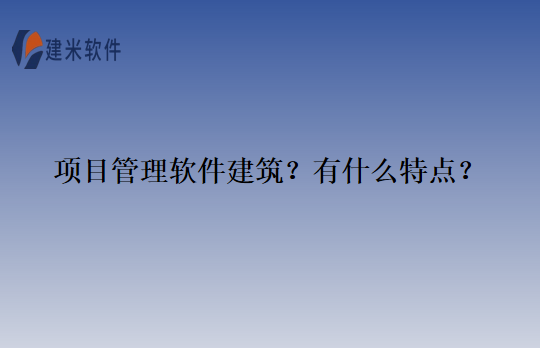项目管理软件建筑？有什么特点？